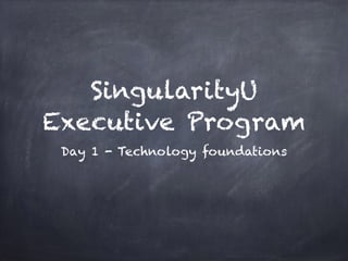 SingularityU
Executive Program
Day 1 - Technology foundations
 