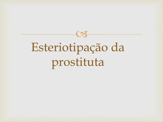 
Esteriotipação da
prostituta
 