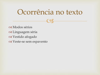 
 Modos sérios
 Linguagem séria
 Vestido afogado
 Veste-se sem espavento
Ocorrência no texto
 