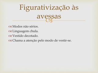 
 Modos não sérios.
 Linguagem chula.
 Vestido decotado.
 Chama a atenção pelo modo de vestir-se.
Figurativização às
avessas
 