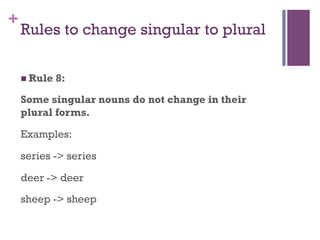 +
Rules to change singular to plural
n Rule 8:
Some singular nouns do not change in their
plural forms.
Examples:
series -> series
deer -> deer
sheep -> sheep
 