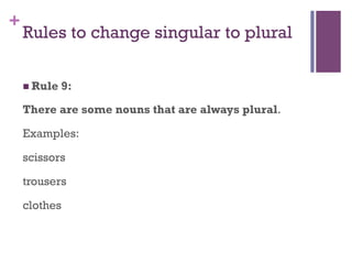 +
Rules to change singular to plural
n Rule 9:
There are some nouns that are always plural.
Examples:
scissors
trousers
clothes
 