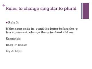 +
Rules to change singular to plural
n Rule 3:
If the noun ends in -y and the letter before the -y
is a consonant, change the -y to -i and add -es.
Examples:
baby -> babies
lily -> lilies
 