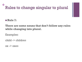 +
Rules to change singular to plural
n Rule 7:
There are some nouns that don’t follow any rules
while changing into plural.
Examples:
child -> children
ox -> oxen
 