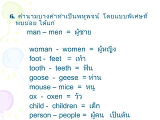 6. คำำ นำมบำงคำำ ทำำ เป็น พหูพ จน์ โดยแบบพิเ ศษที่
  พบบ่อ ย ได้แ ก่
      man – men = ผูชำย
                    ้

       woman - women = ผู้หญิง
       foot - feet = เท้ำ
       tooth - teeth = ฟัน
       goose - geese = ห่ำน
       mouse – mice = หนู
       ox - oxen = วัว
       child - children = เด็ก
       person – people = ผูคน เป็นต้น
                            ้
 