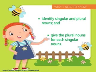https://images.app.goo.gl/8vYL7YZ9xjFLUX9s6
 identify singular and plural
nouns; and
 give the plural nouns
for each singular
nouns.
WHAT I NEED TO KNOW
 
