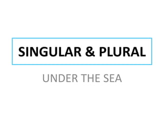 SINGULAR & PLURAL
UNDER THE SEA

 