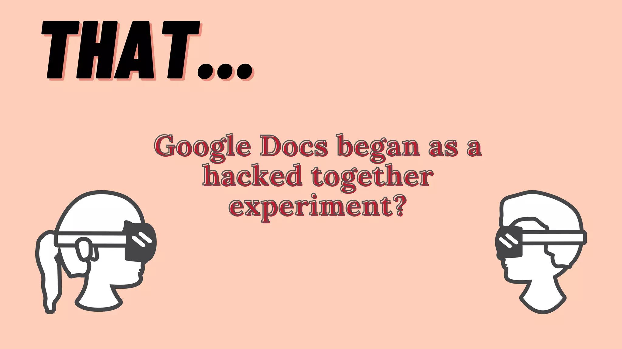 THAT...
THAT...
Google Docs began as a
Google Docs began as a
Google Docs began as a
hacked together
hacked together
hacked together
experiment?
experiment?
experiment?
 