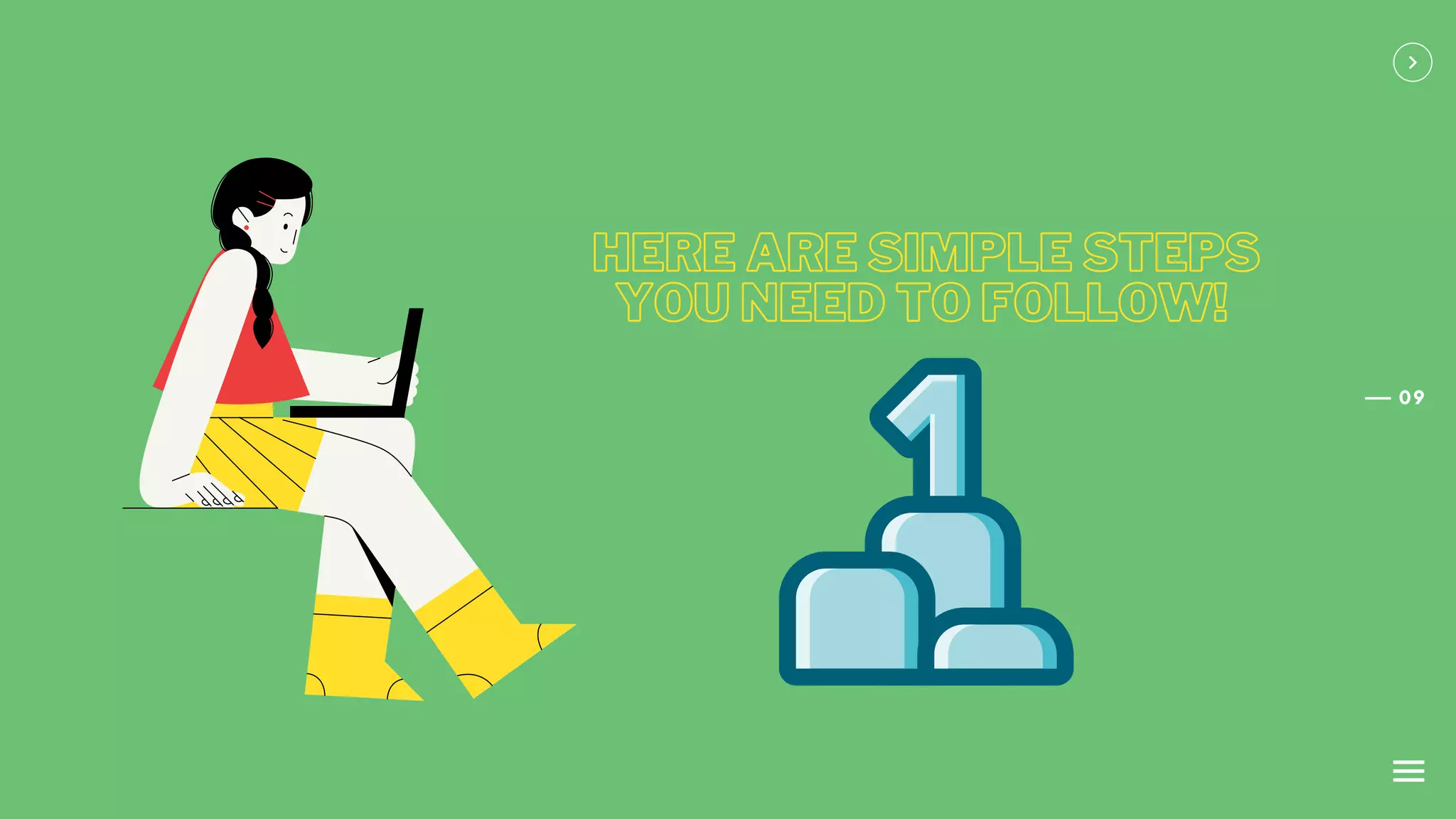 09
HERE ARE SIMPLE STEPS
HERE ARE SIMPLE STEPS
YOU NEED TO FOLLOW!
YOU NEED TO FOLLOW!
 