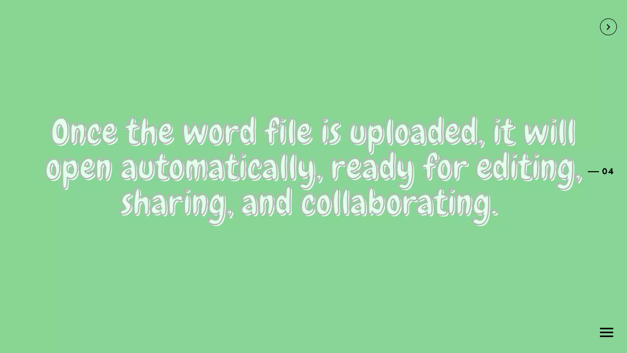 04
Once the word file is uploaded, it will
Once the word file is uploaded, it will
Once the word file is uploaded, it will
open automatically, ready for editing,
open automatically, ready for editing,
open automatically, ready for editing,
sharing, and collaborating.
sharing, and collaborating.
sharing, and collaborating.
 