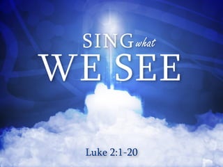 SING what
WE SEE
 Luke 2:1-20
 
