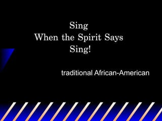 Sing  When the Spirit Says  Sing! traditional African-American 