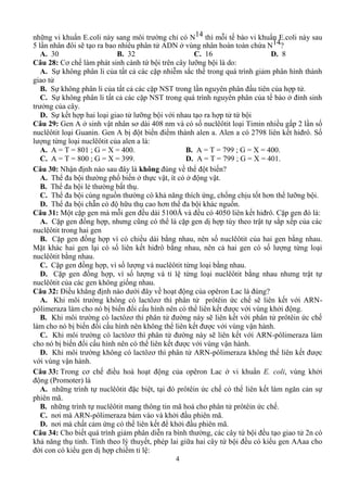 4
ữ v ẩ E N14 ế v ẩ E
5 ẽ ADN ở vù ứ N14?
A. 30 B. 32 C. 16 D. 8
Câu 28: Cơ ế ứ ỡ :
A. S ả ặ ễ ắ ả
B. S ả ặ NST
C. S ả ặ NST ế ở
ở
D. S ế ỡ vớ ứ
Câu 29: Gen A ở sinh vậ ơ 4 8 v ố i Timin nhi u g p 2 l n số
i Guanin. Gen A bị t biế a. A 798 ế . Số
ng từng lo :
A. A = T = 801 ; G = X = 400. B. A = T = 799 ; G = X = 400.
C. A = T = 800 ; G = X = 399. D. A = T = 799 ; G = X = 401.
Câu 30: N ậ ị không ú v ế ?
A. T ế ở vậ ở vậ
B. T ẻ
C. T ù ồ ả ă ứ ố ị ố ơ ỡ
D. T ẵ ữ ơ ồ
Câu 31: M ặ 51 Å v 4 5 ế Cặ :
A. Cặ ồ ũ ặ ị ù ậ ắ xế
B. Cặ ồ v ố
Mặ ố ế ả ố ừ
C. Cặ ồ v ố v ừ
D. Cặ ồ v ố v ừ ậ
ố
Câu 32: Đ ẳ ị ớ v L ú ?
A. K zơ ứ ế ẽ ế vớ ARN-
z ị ế ế vớ vù ở
B. K zơ ẽ ế vớ ứ ế
ị ế ế vớ vù vậ
C. Khi m zơ ẽ ế vớ ARN- z
ị ế ế vớ vù vậ
D. K zơ ARN- z ế
vớ vù vậ
Câu 33: Trong ơ chế c a Lac ở vi khuẩ E. coli, vù ở
ng (Prom )
A. ữ tit ặ t, t ứ ế h kế gă ả
mã.
B. ữ t tit m mã t ứ ế
C. ơ m ARN- im z v v ở mã
D. ơ m c ả ứ kế ởi ã
Câu 34: Cho biế ả ễ ứ b u t o giao t
khả ă T ý ế é ữ ứ b u gen AAaa cho
u gen dị h p chiếm t l :
 
