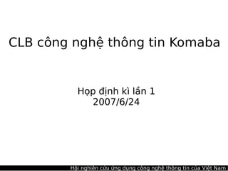 CLB công nghệ thông tin Komaba


          Họp định kì lần 1
            2007/6/24




        Hội nghiên cứu ứng dụng công nghệ thông tin của Việt Nam