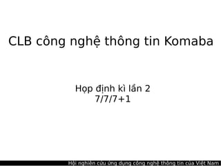 CLB công nghệ thông tin Komaba


          Họp định kì lần 2
              7/7/7+1




        Hội nghiên cứu ứng dụng công nghệ thông tin của Việt Nam