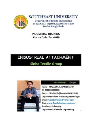 1
INDUSTRIAL TRAINING
Course Code: Tex -4036
INDUSTRIAL ATTACHMENT
Sinha Textile Group
1
INDUSTRIAL TRAINING
Course Code: Tex -4036
INDUSTRIAL ATTACHMENT
Sinha Textile Group
1
INDUSTRIAL TRAINING
Course Code: Tex -4036
INDUSTRIAL ATTACHMENT
Sinha Textile Group
 