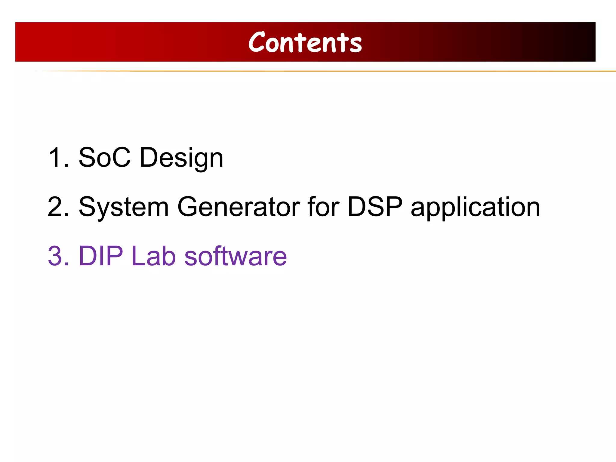 1. SoC Design
2. System Generator for DSP application
3. DIP Lab software
Contents
 