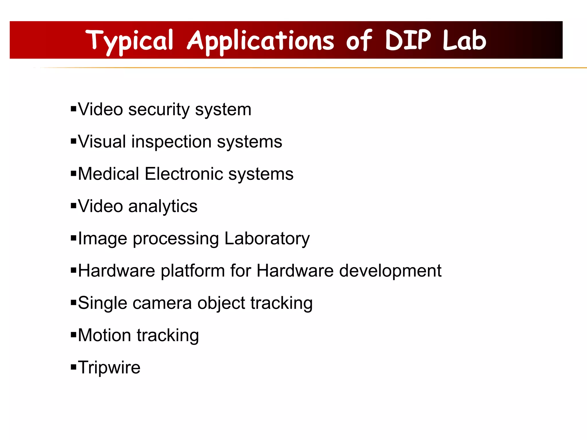 Typical Applications of DIP Lab
Video security system
Visual inspection systems
Medical Electronic systems
Video analytics
Image processing Laboratory
Hardware platform for Hardware development
Single camera object tracking
Motion tracking
Tripwire
 