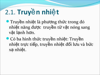 2.1. Truyề n nhiệ t
Truyền nhiệt là phương thức trong đó
 nhiệt năng được truyền từ vật nóng sang
 vật lạnh hơn.
Có ba hình thức truyền nhiệt: Truyền
 nhiệt trực tiếp, truyền nhiệt đối lưu và bức
 xạ nhiệt.
 