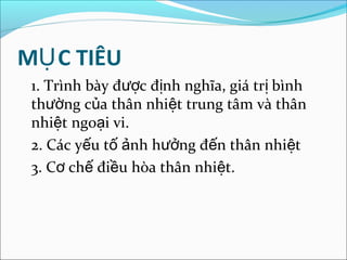 MỤ C TIÊU
 1. Trình bày được định nghĩa, giá trị bình
 thường của thân nhiệt trung tâm và thân
 nhiệt ngoại vi.
 2. Các yếu tố ảnh hưởng đến thân nhiệt
 3. Cơ chế điều hòa thân nhiệt.
 