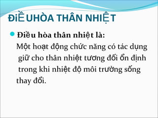 ĐiỀ UHÒA THÂN NHIỆ T
Điề u hòa thân nhiệ t là:
 Một hoạt động chức năng có tác dụng
  giữ cho thân nhiệt tương đối ổn định
  trong khi nhiệt độ môi trường sống
 thay đổi.
 