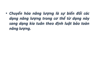 • Chuyển hóa năng lượng là sự biến đổi các
dạng năng lượng trong cơ thể từ dạng này
sang dạng kia tuân theo định luật bảo toàn
năng lượng.
 