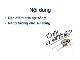 • Đặc điểm của sự sống
• Năng lượng cho sự sống
Nội dung
 