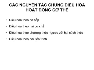 CÁC NGUYÊN TẮC CHUNG ĐIỀU HÒA
HOẠT ĐỘNG CƠ THỂ
• Điều hòa theo ba cấp
• Điều hòa theo hai cơ chế
• Điều hòa theo phương thức ngược với hai cách thức
• Điều hòa theo hai tiến trình
 