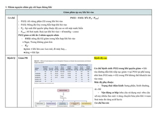 1. Nhóm nguyên nhân gây rối loạn thông khí
Giảm phân áp oxy khí hít vào
Cơ chế PiO2 = FiO2. X% (PB - PH2O)
-​ PiO2: AS riêng phần O2 trong khí hít vào
-​ FiO2: Nồng độ Oxy trong hỗn hợp khí hít vào
-​ PB : Áp suất khí quyển (phụ thuộc độ cao so với mặt nước biển
-​ PH2O: AS hơi nước (hoà tan khí hít vào) = 47mmHg = const
PiO2 giảm có thể do 2 nhóm nguyên nhân
-​ FiO2: nồng độ O2 giảm trong hỗn hợp khí hít vào
→ Ngạt, Trong không gian kín
-​ PB:
●​
giảm → khi lên cao: Leo núi, đi máy bay,...
●​
tăng → khi lặn
Bệnh lý Giảm PB Bệnh độ cao
Cơ chế bệnh sinh: PO2 trong khí quyển giảm → khi
vào đường dẫn khí tiếp tục giảm → tại PO2 tại phế nang
nhỏ hơn PO2 máu → O2 trong PN không thể khuếch tán
vào máu
Mức độ phụ thuộc:
-​ Trạng thái thần kinh: hưng phấn, bình thường,
ức chế
-​ Vận động cơ bắp (nhu cầu sử dụng oxy): nhu cầu
sd oxy nhiều (leo núi) → tăng chuyển hóa yếm khí → toan
hoá máu do tăng acid lactic
Cơ chế bù trừ:
 