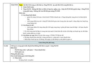 Giảm FiO2 Ngạt - hít khí CO2 trong cơ thể thải ra, Tăng PECO2 - áp suất khí CO2 trong khí thở ra
●​ Giảm PaO2 trước
●​ Tăng PaCO2 - không thể thải ra (thắt cổ, hẹp tắc, nghẹn, sặc,..) hoặc do PCO2 khí quyển tăng → Tăng PCO2
trong phế nang → không thể trao đổi khí qua màng PN-MM
Diễn tiến:
(1)​ Giai đoạn kích thích:
-​ giảm O2, tăng CO2 máu → kích thích TTHH ở hành não → Tăng thông khí: tăng tần số và biên độ hô
hấp
-​ tình trạng thiếu oxy mô → tăng KT thần kinh giao cảm (trung tâm vận mạch → tăng nhịp tim, huyết áp,
cung lượng tim)
(2)​ Giai đoạn ức chế:
-​ tình trạng thiếu O2, tăng nồng độ CO2 ngày càng tăng → giảm pH máu (toan hô hấp) - rối loạn chuyển
hóa tế bào
⇒ Ức chế trung tâm hô hấp và trung tâm vận mạch: Giảm biên độ và tần số hô hấp, tụt huyết áp; ức chế thần
kinh → giảm phản xạ, tri giác
(3)​ Giai đoạn suy sụp: thiếu O2 mô trầm trọng → TTHH, TTVM ức chế
→ TB tăng chuyển hóa yếm khí → tăng acid lactic → giảm pH → toan chuyển hoá
⇒ Biểu hiện: huyết áp tụt về không, thở ngáp cá, dãn đồng tử, mất phản xạ gân cơ
Giảm thông khí phế nang
Cơ chế CO2 tạo ra trong quá trình chuyển hoá không thể thải ra ngoài → tăng PaCO2
Biểu hiện:
-​ PaCO2 tăng trước → pH giảm ⇒ Toan chuyển hoá
-​ PaO2 giảm sau
Thông khí phế nang =
Yếu tố ảnh hưởng quá trình thông khí
(1)​ Thần kinh:
-​ Sử dụng thuốc: morphin
 