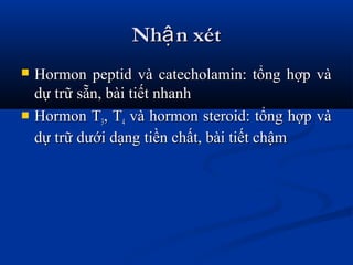 Nh n xétậNh n xétậ
 Hormon peptid và catecholamin: tổng hợp vàHormon peptid và catecholamin: tổng hợp và
dự trữ sẵn, bài tiết nhanhdự trữ sẵn, bài tiết nhanh
 Hormon THormon T33, T, T44 và hormon steroid: tổng hợp vàvà hormon steroid: tổng hợp và
dự trữ dưới dạng tiền chất, bài tiết chậmdự trữ dưới dạng tiền chất, bài tiết chậm
 