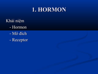 1. HORMON1. HORMON
Khái niệmKhái niệm
- Hormon- Hormon
- Mô đích- Mô đích
- Receptor- Receptor
 