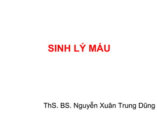 SINH LÝ MÁU 
ThS. BS. Nguyễn Xuân Trung Dũng 
 