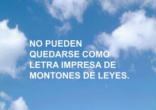 NO PUEDEN
QUEDARSE COMO
LETRA IMPRESA DE
MONTONES DE LEYES.
 