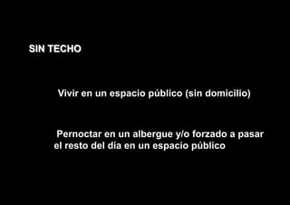 SIN TECHO



    Vivir en un espacio público (sin domicilio)



    Pernoctar en un albergue y/o forzado a pasar
    el resto del día en un espacio público
 