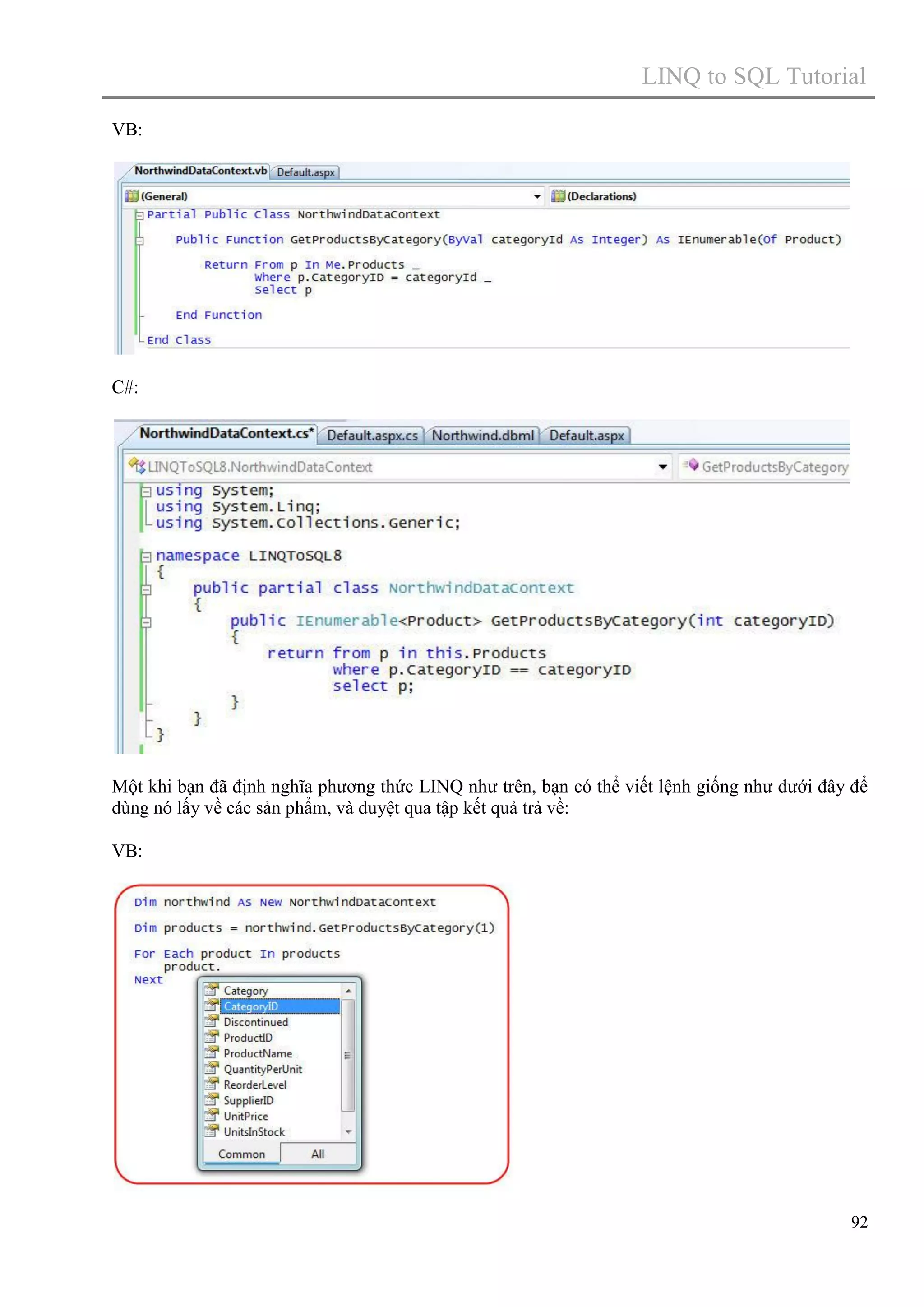 LINQ to SQL Tutorial
VB:

C#:

Một khi bạn đã định nghĩa phương thức LINQ như trên, bạn có thể viết lệnh giống như dưới đây để
dùng nó lấy về các sản phẩm, và duyệt qua tập kết quả trả về:
VB:

92

 