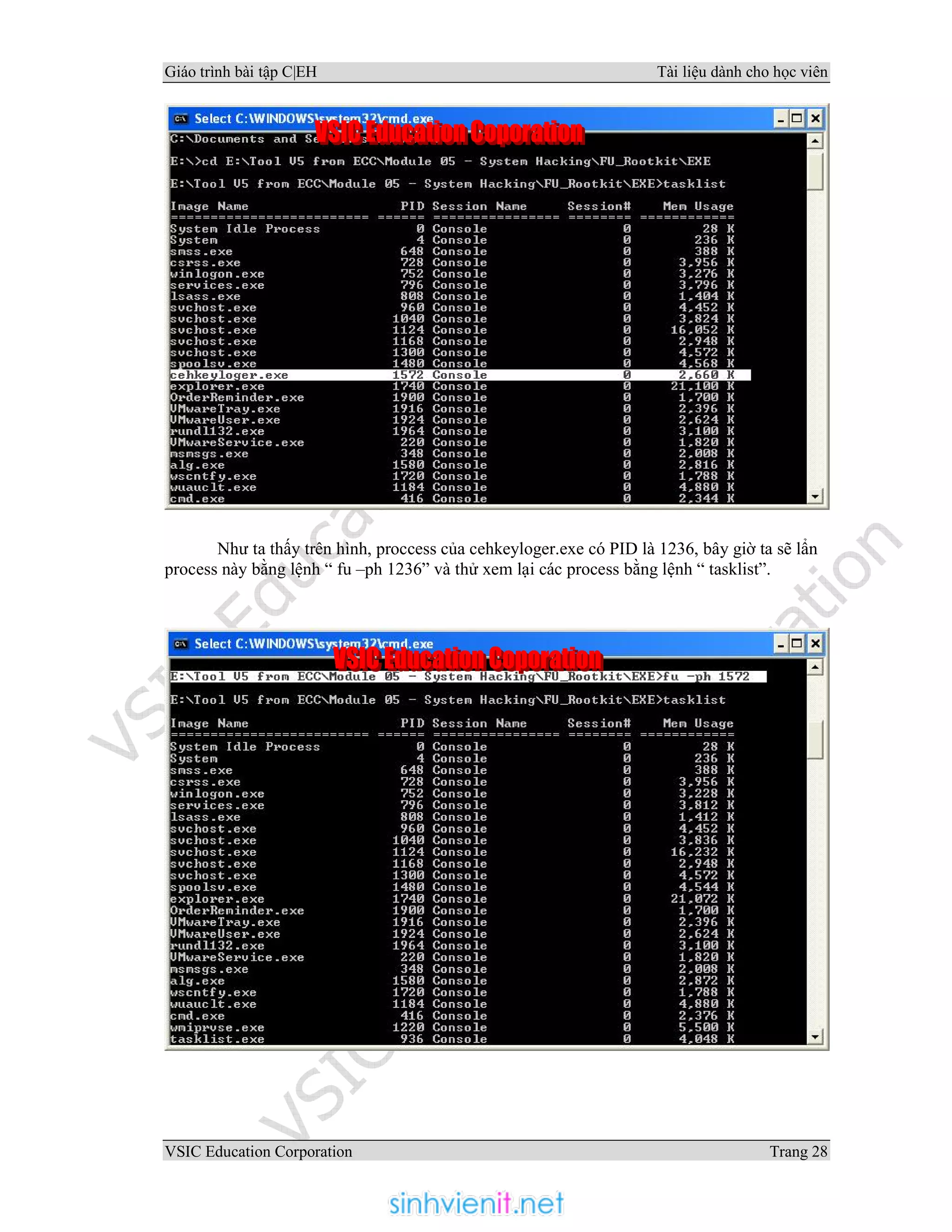 Giáo trình bài tập C|EH Tài liệu dành cho học viên
VSIC Education Corporation Trang 28
Như ta thấy trên hình, proccess của cehkeyloger.exe có PID là 1236, bây giờ ta sẽ lẩn
process này bằng lệnh “ fu –ph 1236” và thử xem lại các process bằng lệnh “ tasklist”.
 