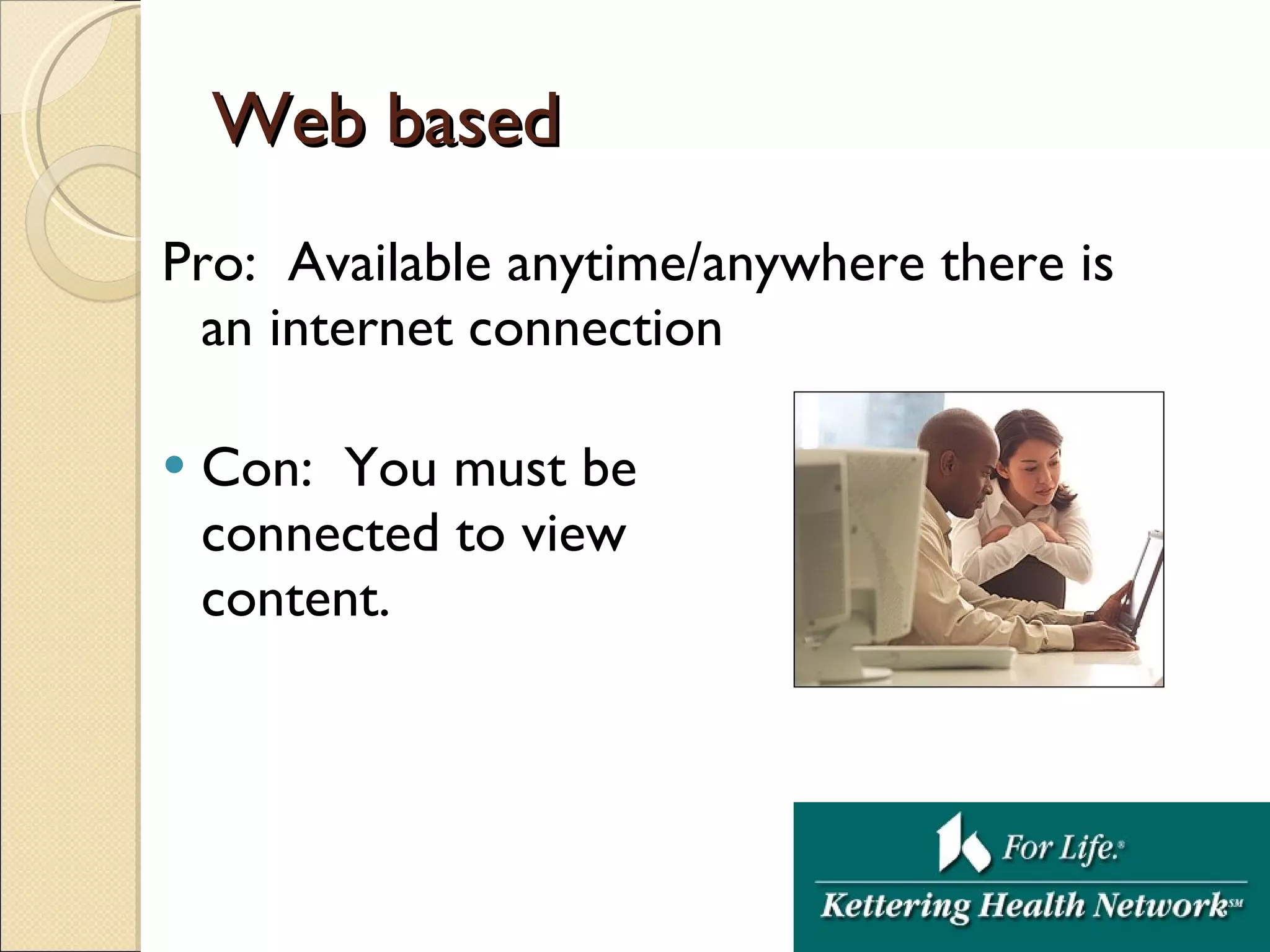Web based Pro:  Available anytime/anywhere there is an internet connection Con:  You must be  connected to view  content. 
