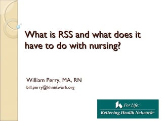 What is RSS and what does it have to do with nursing? William Perry, MA, RN [email_address] 