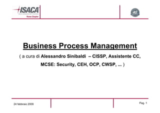 Business Process Management
    ( a cura di Alessandro Sinibaldi – CISSP, Assistente CC,
                   MCSE: Security, CEH, OCP, CWSP, ... )




24 febbraio 2009                                           Pag. 1
 
