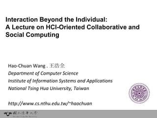 Interaction Beyond the Individual:
A Lecture on HCI-Oriented Collaborative and
Social Computing



Hao-Chuan Wang . 王浩全
Department of Computer Science
Institute of Information Systems and Applications
National Tsing Hua University, Taiwan

http://www.cs.nthu.edu.tw/~haochuan
 