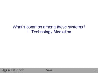 What’s common among these systems?
       1. Technology Mediation




               Wang                  15
 