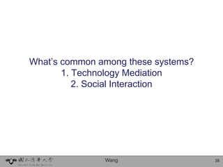 What’s common among these systems?
       1. Technology Mediation
          2. Social Interaction




               Wang                  16
 