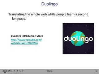 Duolingo

Translating the whole web while people learn a second
  language.



 Duolingo Introduction Video
 http://www.youtube.com/
 watch?v=WyzJ2Qq9Abs




                               Wang                     32
 