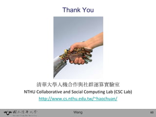 Thank You




      清華大學人機合作與社群運算實驗室
NTHU Collaborative and Social Computing Lab (CSC Lab)
      http://www.cs.nthu.edu.tw/~haochuan/

                        Wang                            60
 