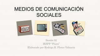 MEDIOS DE COMUNICACIÓN
SOCIALES
Sesión 02
IESPP “Piura”
Elaborado por Rodrigo R. Flores Valencia
 