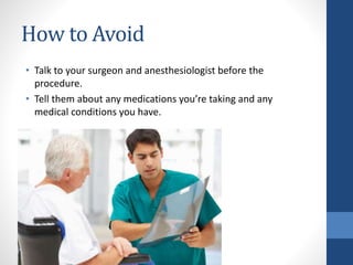 How to Avoid
• Talk to your surgeon and anesthesiologist before the
procedure.
• Tell them about any medications you’re taking and any
medical conditions you have.
 