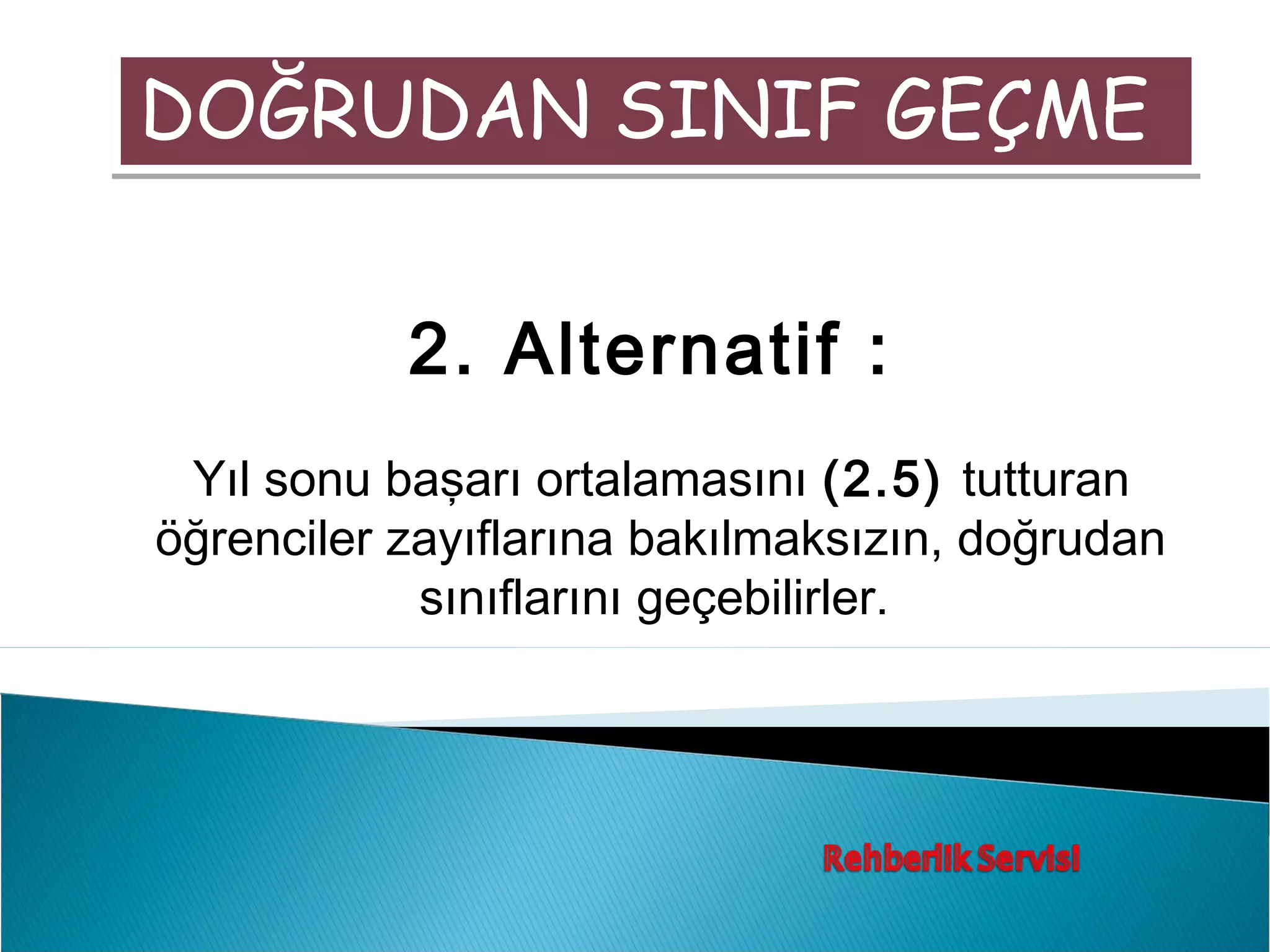 DOĞRUDAN SINIF GEÇME


           2. Alternatif :
 Yıl sonu başarı ortalamasını (2.5) tutturan
öğrenciler zayıflarına bakılmaksızın, doğrudan
            sınıflarını geçebilirler.
 