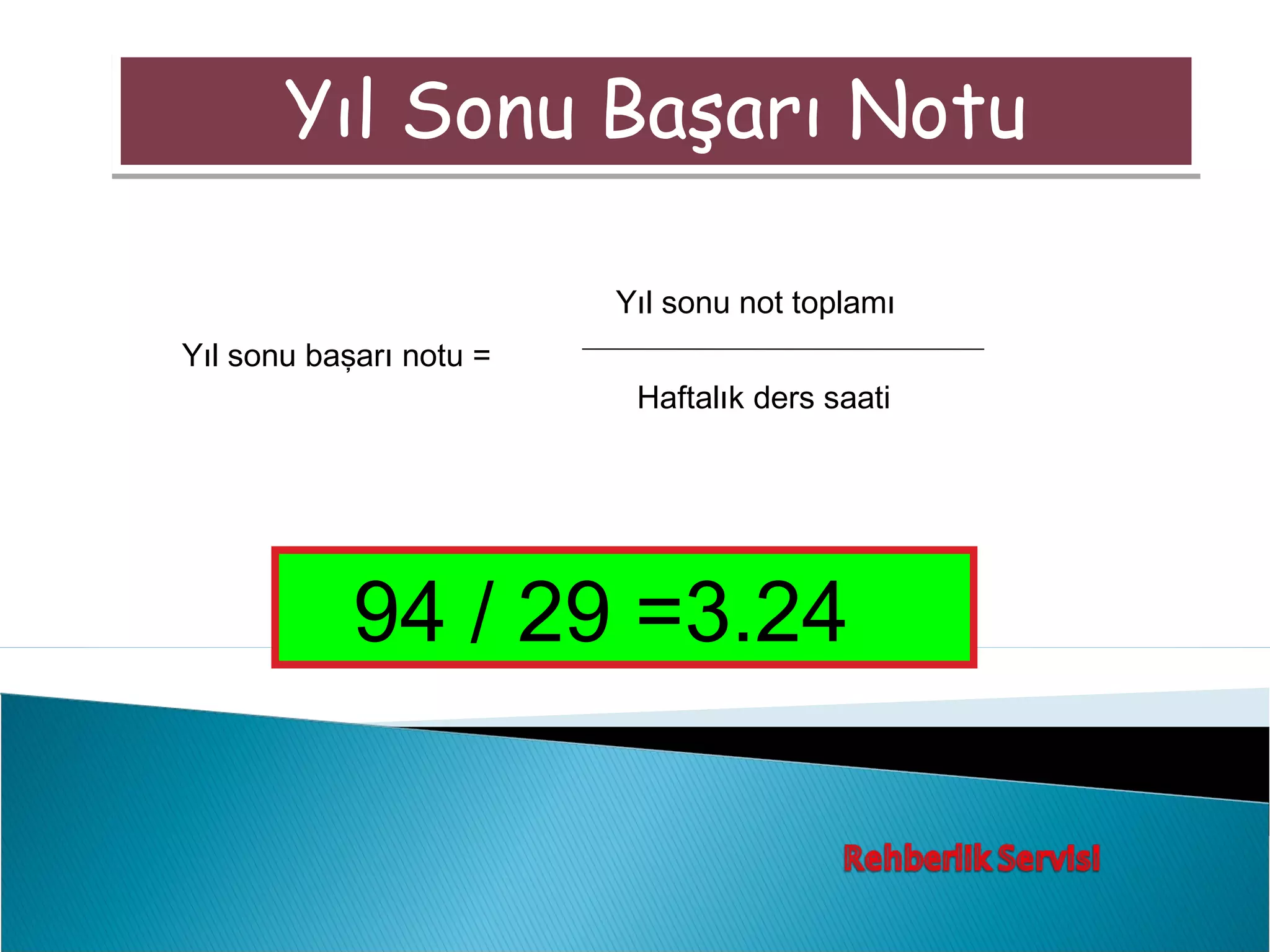 Yıl Sonu Başarı Notu

                         Yıl sonu not toplamı
Yıl sonu başarı notu =
                          Haftalık ders saati




            94 / 29 =3.24
 