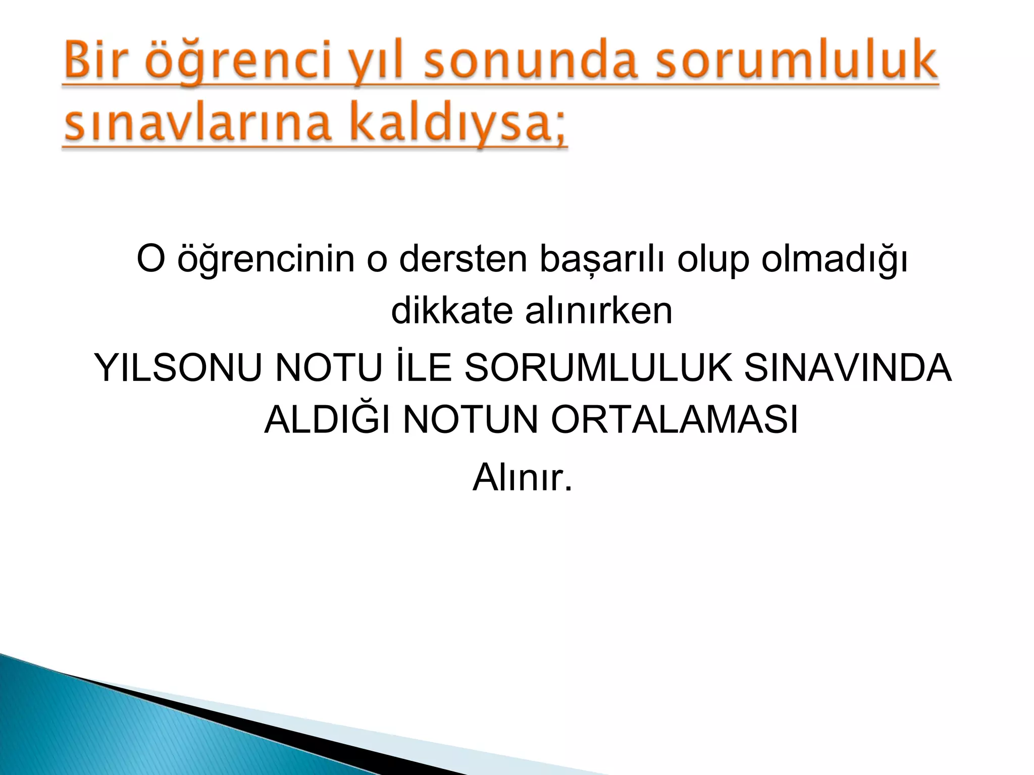 O öğrencinin o dersten başarılı olup olmadığı
                dikkate alınırken
YILSONU NOTU İLE SORUMLULUK SINAVINDA
        ALDIĞI NOTUN ORTALAMASI
                     Alınır.
 